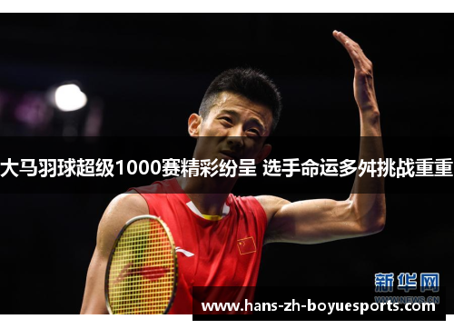 大马羽球超级1000赛精彩纷呈 选手命运多舛挑战重重