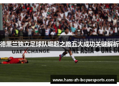 德黑兰独立足球队崛起之路五大成功关键解析 德黑兰独立足球队崛起之路五大成功关键解析