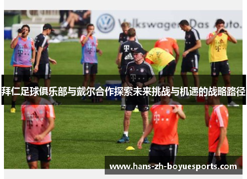 拜仁足球俱乐部与戴尔合作探索未来挑战与机遇的战略路径 拜仁足球俱乐部与戴尔合作探索未来挑战与机遇的战略路径