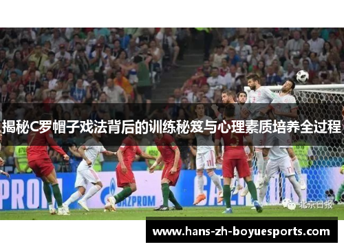 揭秘C罗帽子戏法背后的训练秘笈与心理素质培养全过程 揭秘C罗帽子戏法背后的训练秘笈与心理素质培养全过程
