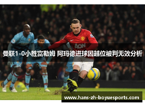 曼联1-0小胜富勒姆 阿玛德进球因越位被判无效分析