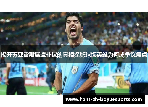 揭开苏亚雷斯屡遭非议的真相探秘球场英雄为何成争议焦点