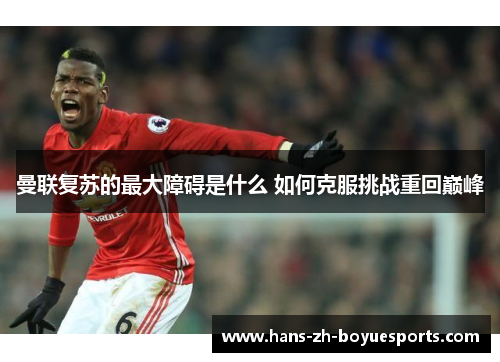 曼联复苏的最大障碍是什么 如何克服挑战重回巅峰