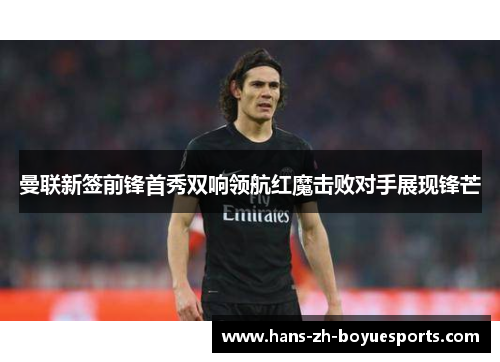 曼联新签前锋首秀双响领航红魔击败对手展现锋芒