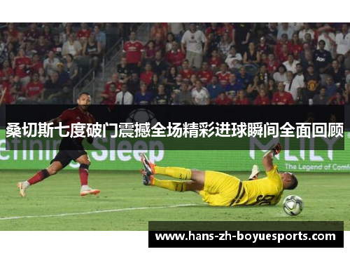 桑切斯七度破门震撼全场精彩进球瞬间全面回顾