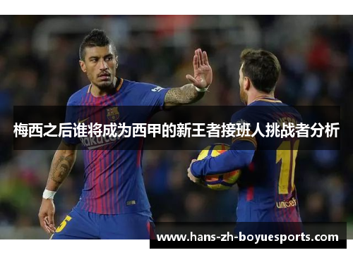 梅西之后谁将成为西甲的新王者接班人挑战者分析