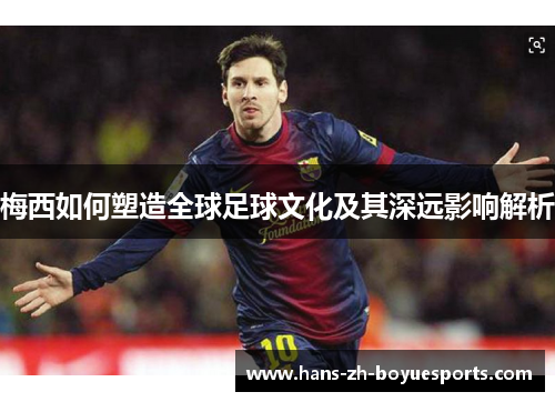 梅西如何塑造全球足球文化及其深远影响解析