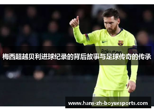 梅西超越贝利进球纪录的背后故事与足球传奇的传承