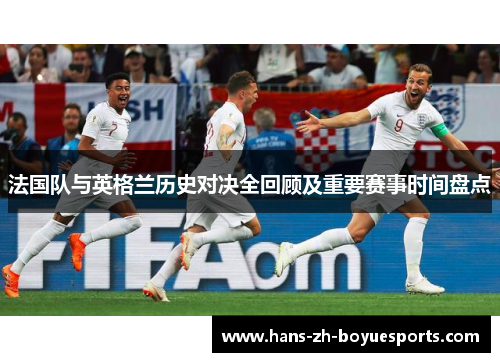 法国队与英格兰历史对决全回顾及重要赛事时间盘点