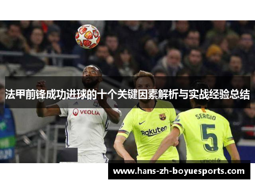 法甲前锋成功进球的十个关键因素解析与实战经验总结 法甲前锋成功进球的十个关键因素解析与实战经验总结