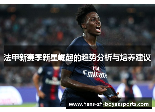 法甲新赛季新星崛起的趋势分析与培养建议 法甲新赛季新星崛起的趋势分析与培养建议