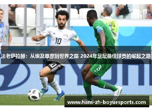 法老萨拉赫：从埃及草原到世界之巅 2024年足坛最佳球员的崛起之路