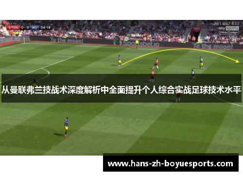 从曼联弗兰技战术深度解析中全面提升个人综合实战足球技术水平