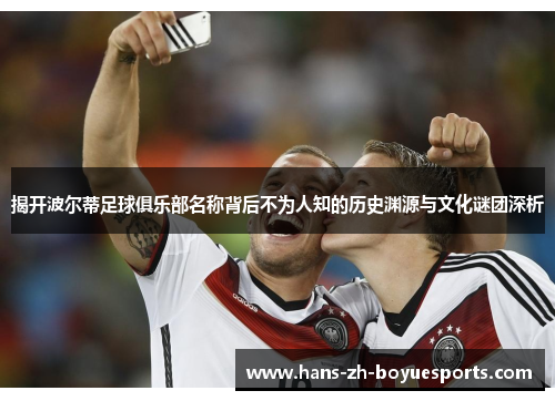 揭开波尔蒂足球俱乐部名称背后不为人知的历史渊源与文化谜团深析 揭开波尔蒂足球俱乐部名称背后不为人知的历史渊源与文化谜团深析