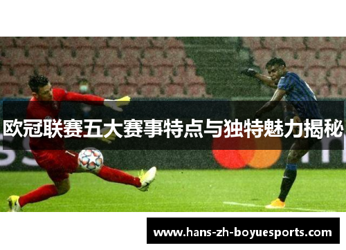 欧冠联赛五大赛事特点与独特魅力揭秘 欧冠联赛五大赛事特点与独特魅力揭秘