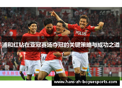 浦和红钻在亚冠赛场夺冠的关键策略与成功之道