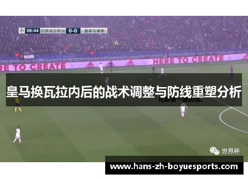 皇马换瓦拉内后的战术调整与防线重塑分析 皇马换瓦拉内后的战术调整与防线重塑分析