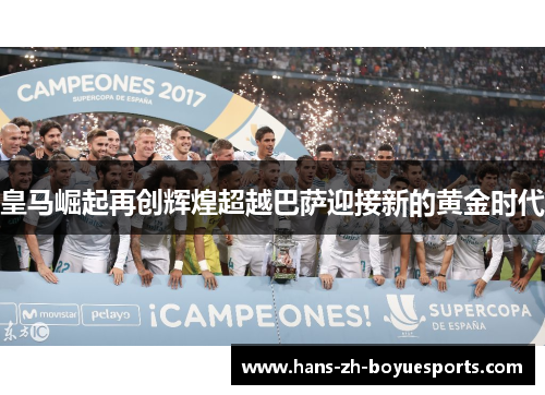 皇马崛起再创辉煌超越巴萨迎接新的黄金时代 皇马崛起再创辉煌超越巴萨迎接新的黄金时代