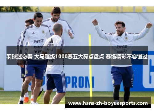 羽球迷必看 大马超级1000赛五大亮点盘点 赛场精彩不容错过