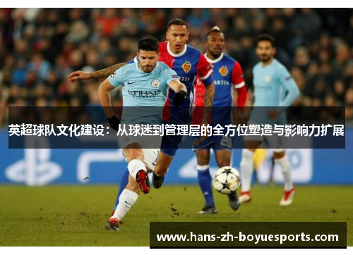 英超球队文化建设：从球迷到管理层的全方位塑造与影响力扩展
