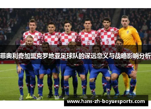 菲奥利奇加盟克罗地亚足球队的深远意义与战略影响分析