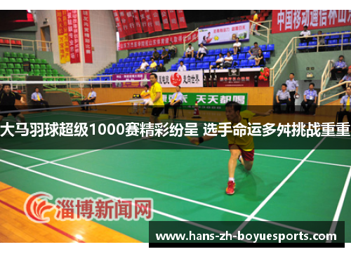 大马羽球超级1000赛精彩纷呈 选手命运多舛挑战重重