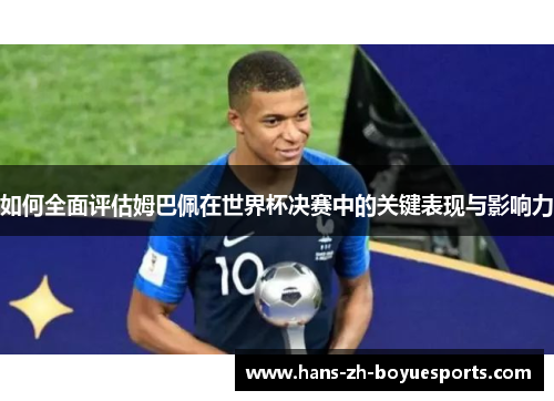 如何全面评估姆巴佩在世界杯决赛中的关键表现与影响力