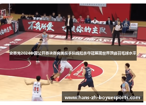 安赛龙2024中国公开赛决赛完美反手斜线扣杀夺冠展现世界顶级羽毛球水平
