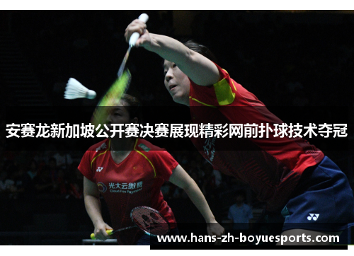 安赛龙新加坡公开赛决赛展现精彩网前扑球技术夺冠 安赛龙新加坡公开赛决赛展现精彩网前扑球技术夺冠