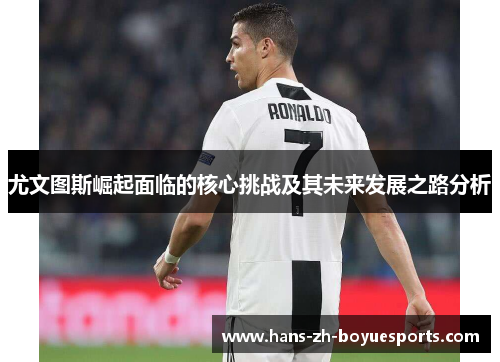 尤文图斯崛起面临的核心挑战及其未来发展之路分析 尤文图斯崛起面临的核心挑战及其未来发展之路分析