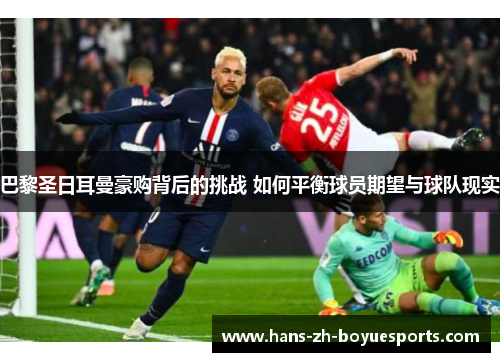 巴黎圣日耳曼豪购背后的挑战 如何平衡球员期望与球队现实