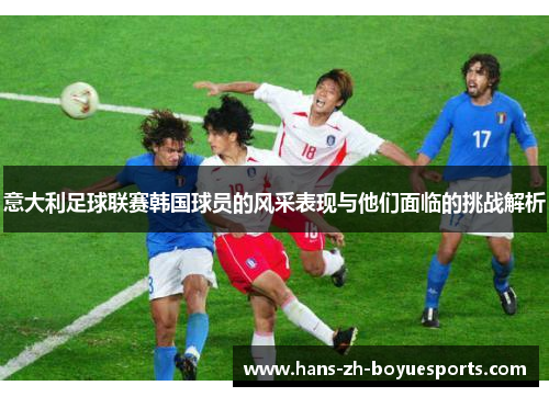 意大利足球联赛韩国球员的风采表现与他们面临的挑战解析 意大利足球联赛韩国球员的风采表现与他们面临的挑战解析