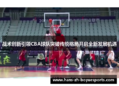 战术创新引领CBA球队突破传统格局开启全新发展机遇