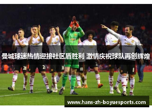曼城球迷热情迎接社区盾胜利 激情庆祝球队再创辉煌 曼城球迷热情迎接社区盾胜利 激情庆祝球队再创辉煌