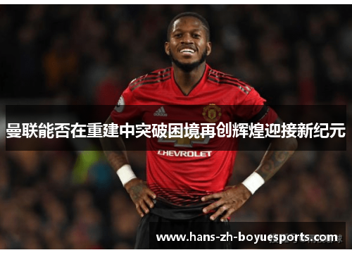 曼联能否在重建中突破困境再创辉煌迎接新纪元