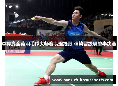 李梓嘉全英羽毛球大师赛表现抢眼 强势晋级男单半决赛