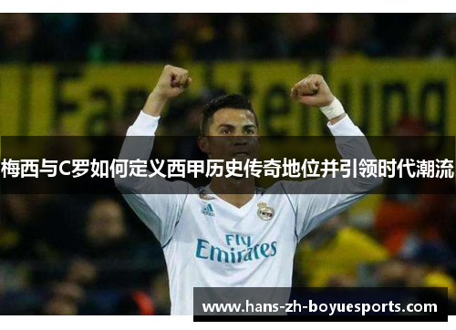 梅西与C罗如何定义西甲历史传奇地位并引领时代潮流