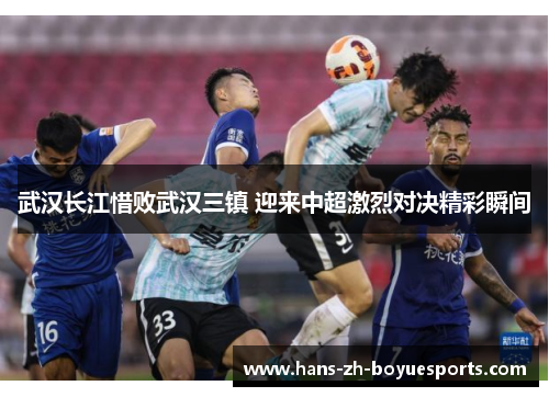 武汉长江惜败武汉三镇 迎来中超激烈对决精彩瞬间