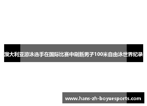 澳大利亚游泳选手在国际比赛中刷新男子100米自由泳世界纪录