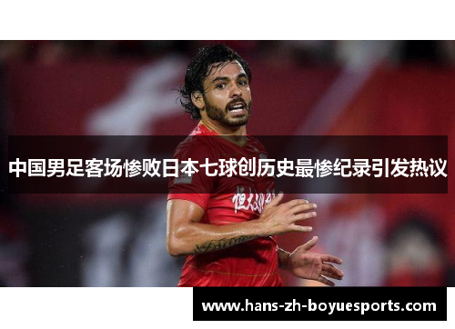 中国男足客场惨败日本七球创历史最惨纪录引发热议