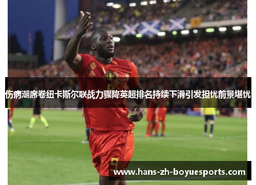 伤病潮席卷纽卡斯尔联战力骤降英超排名持续下滑引发担忧前景堪忧 伤病潮席卷纽卡斯尔联战力骤降英超排名持续下滑引发担忧前景堪忧