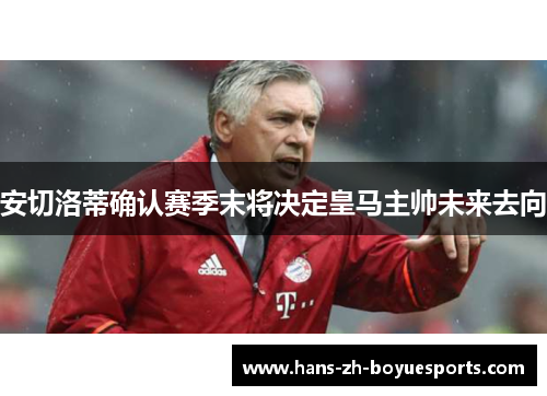 安切洛蒂确认赛季末将决定皇马主帅未来去向 安切洛蒂确认赛季末将决定皇马主帅未来去向