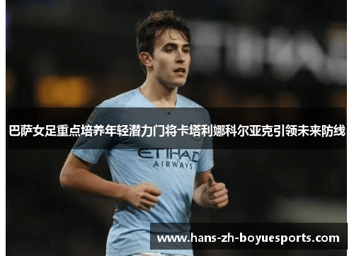 巴萨女足重点培养年轻潜力门将卡塔利娜科尔亚克引领未来防线 巴萨女足重点培养年轻潜力门将卡塔利娜科尔亚克引领未来防线