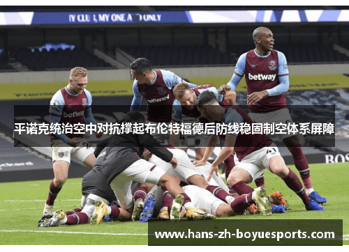 平诺克统治空中对抗撑起布伦特福德后防线稳固制空体系屏障