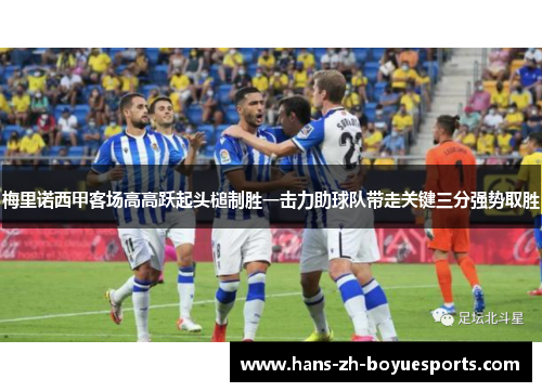梅里诺西甲客场高高跃起头槌制胜一击力助球队带走关键三分强势取胜