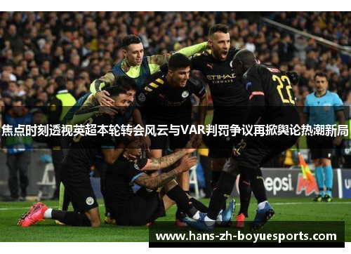 焦点时刻透视英超本轮转会风云与VAR判罚争议再掀舆论热潮新局