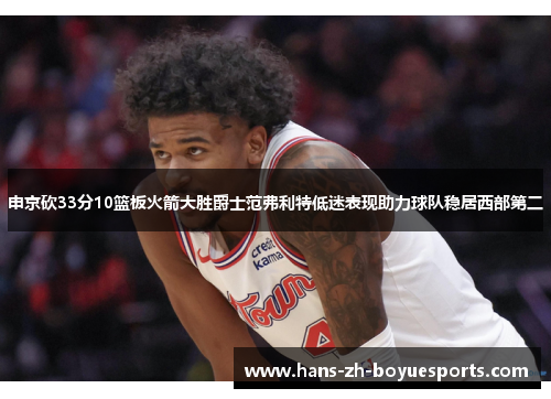 申京砍33分10篮板火箭大胜爵士范弗利特低迷表现助力球队稳居西部第二