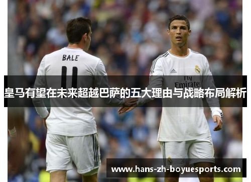 皇马有望在未来超越巴萨的五大理由与战略布局解析