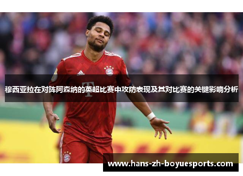 穆西亚拉在对阵阿森纳的英超比赛中攻防表现及其对比赛的关键影响分析