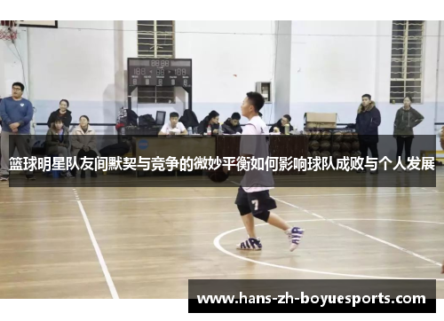 篮球明星队友间默契与竞争的微妙平衡如何影响球队成败与个人发展